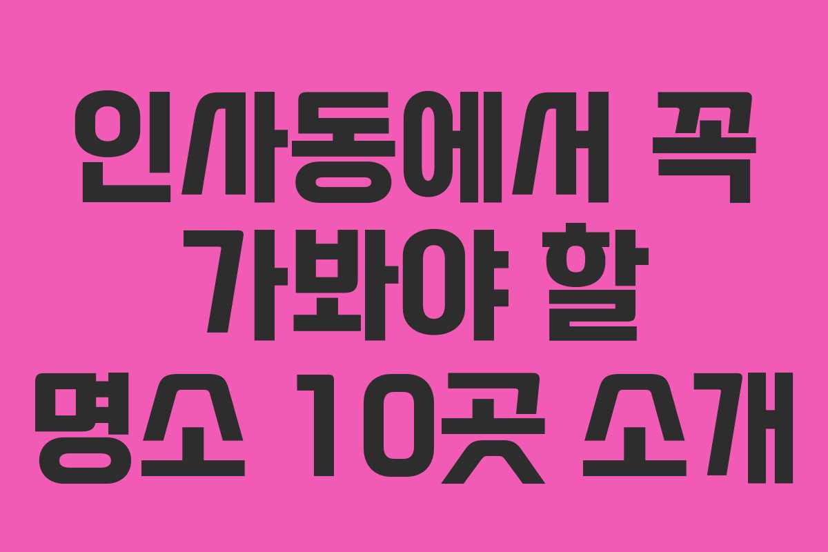 인사동에서 꼭 가봐야 할 명소 10곳 소개