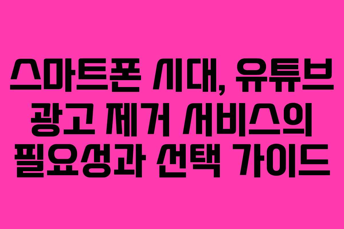스마트폰 시대, 유튜브 광고 제거 서비스의 필요성과 선택 가이드