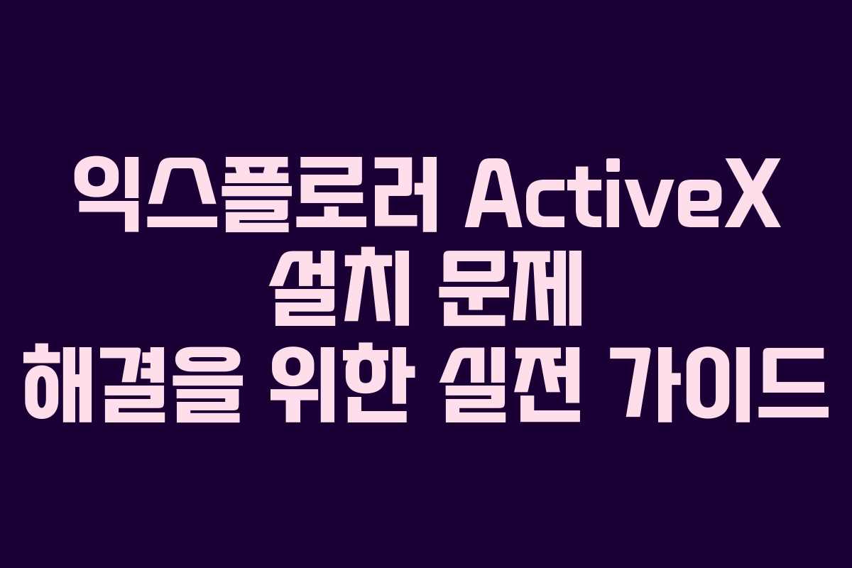 익스플로러 ActiveX 설치 문제 해결을 위한 실전 가이드