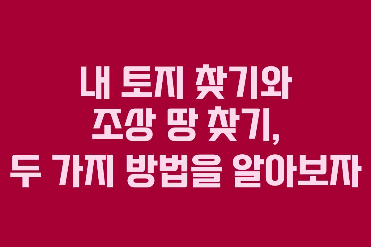 내 토지 찾기와 조상 땅 찾기, 두 가지 방법을 알아보자