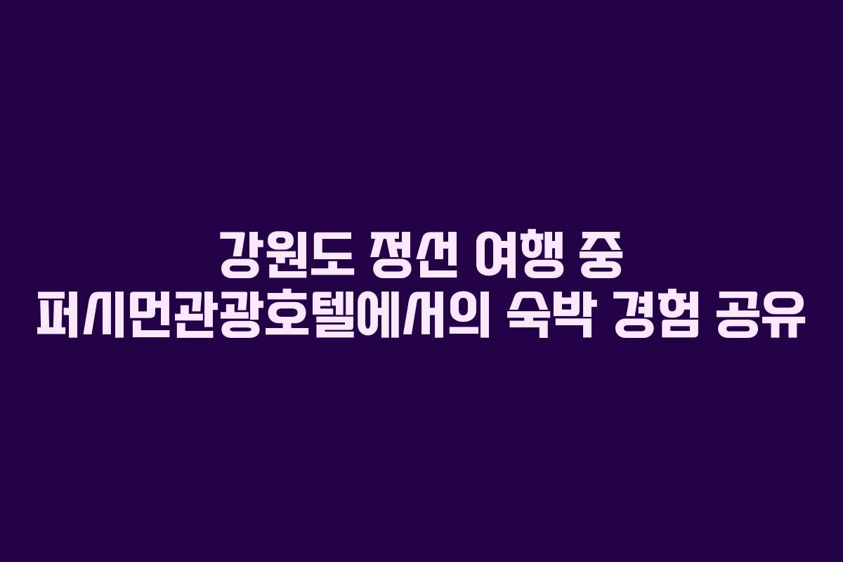 강원도 정선 여행 중 퍼시먼관광호텔에서의 숙박 경험 공유