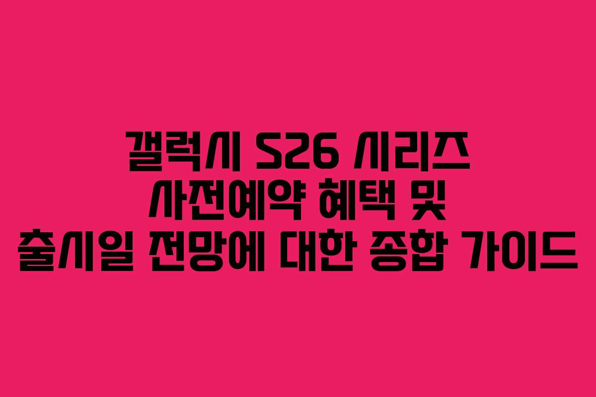 갤럭시 S26 시리즈 사전예약 혜택 및 출시일 전망에 대한 종합 가이드