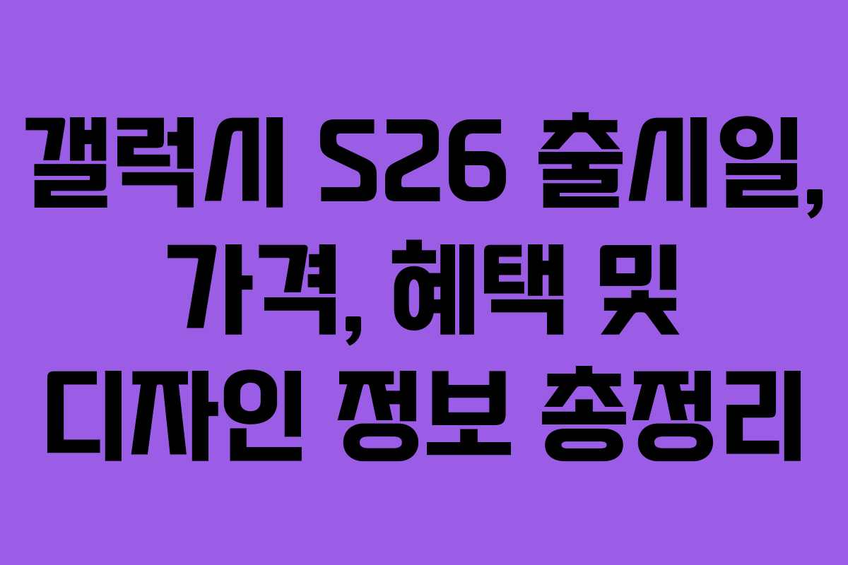 갤럭시 S26 출시일, 가격, 혜택 및 디자인 정보 총정리