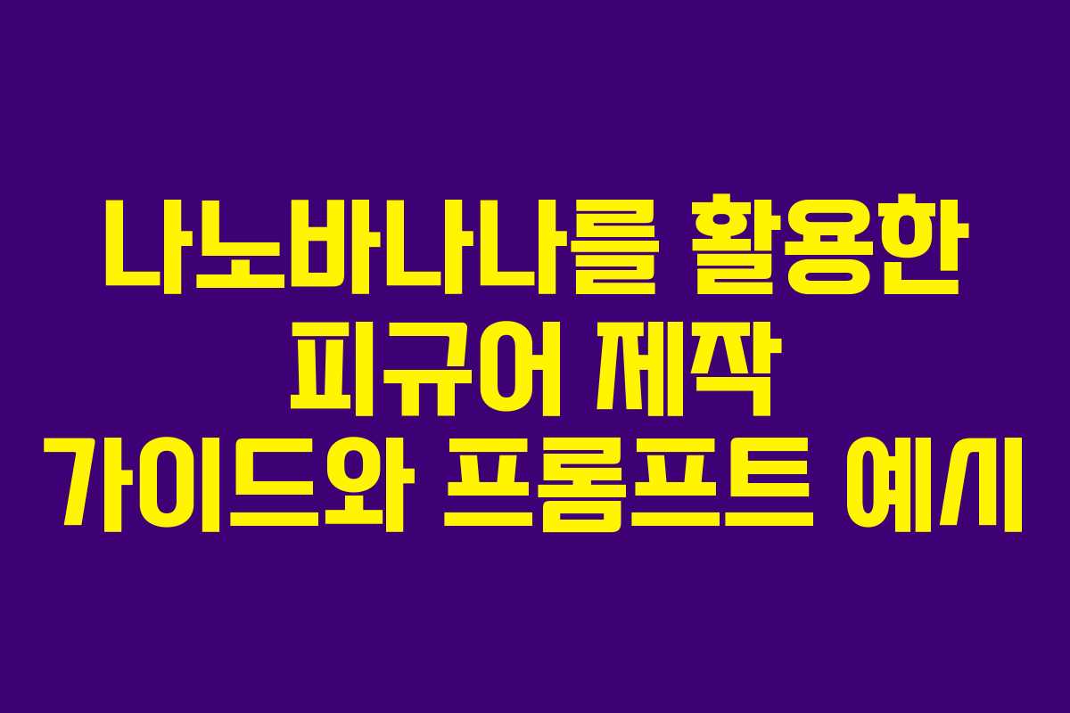 나노바나나를 활용한 피규어 제작 가이드와 프롬프트 예시