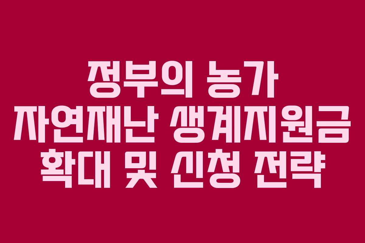 정부의 농가 자연재난 생계지원금 확대 및 신청 전략