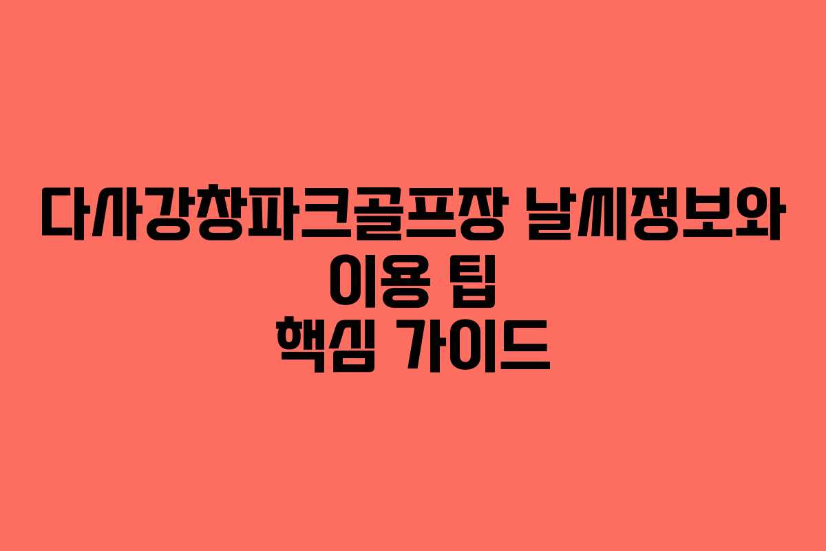 다사강창파크골프장 날씨정보와 이용 팁 핵심 가이드