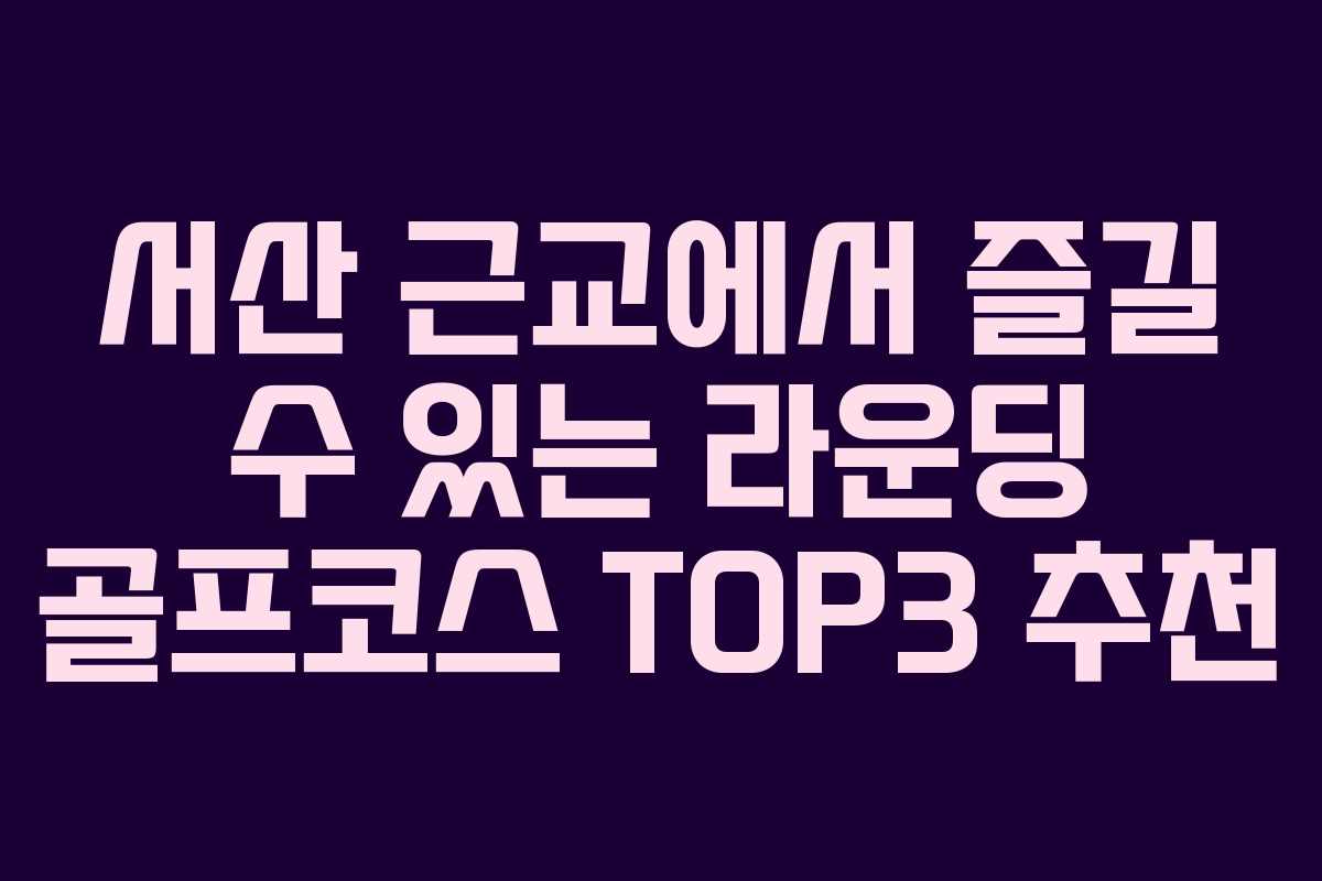 서산 근교에서 즐길 수 있는 라운딩 골프코스 TOP3 추천