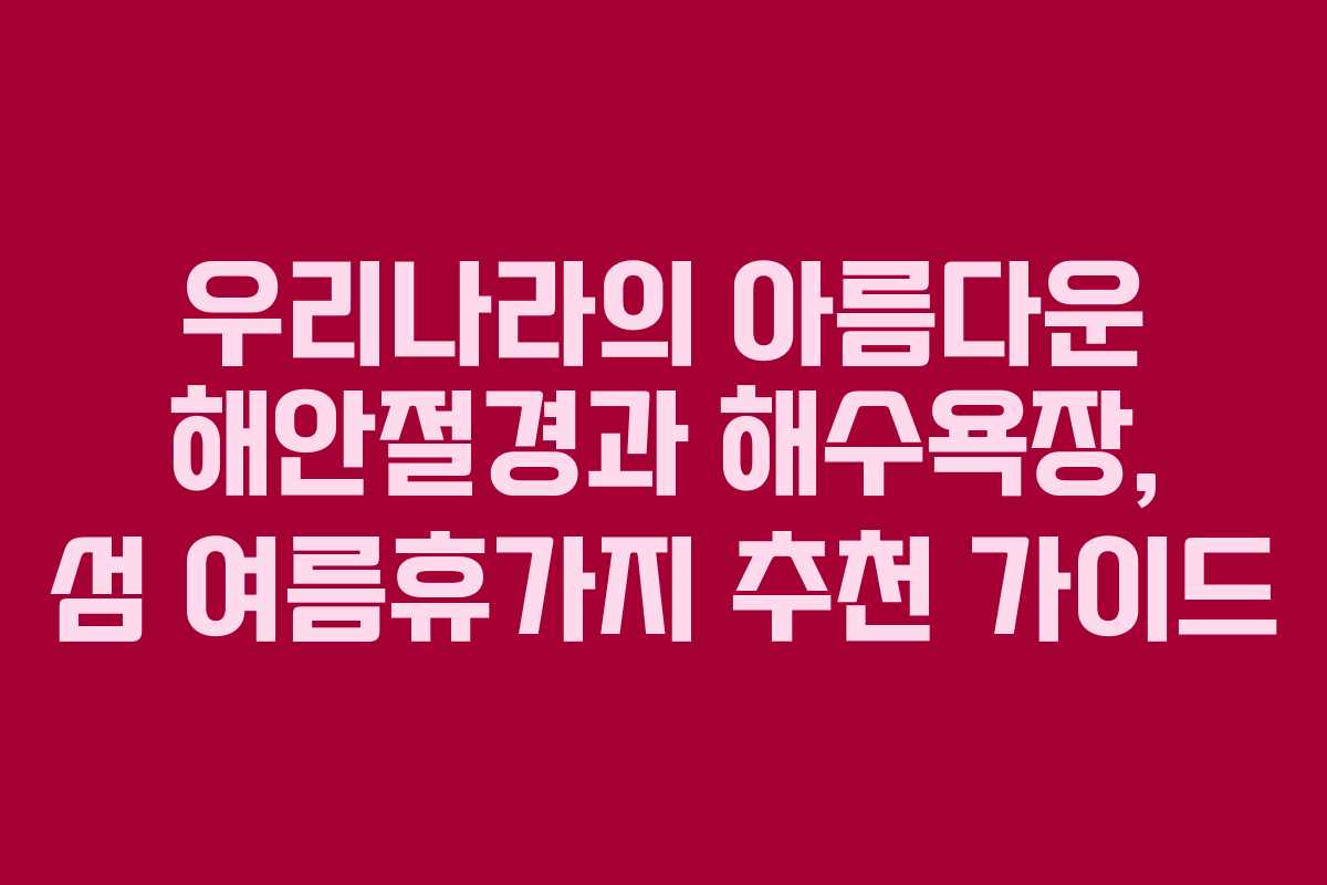 우리나라의 아름다운 해안절경과 해수욕장, 섬 여름휴가지 추천 가이드
