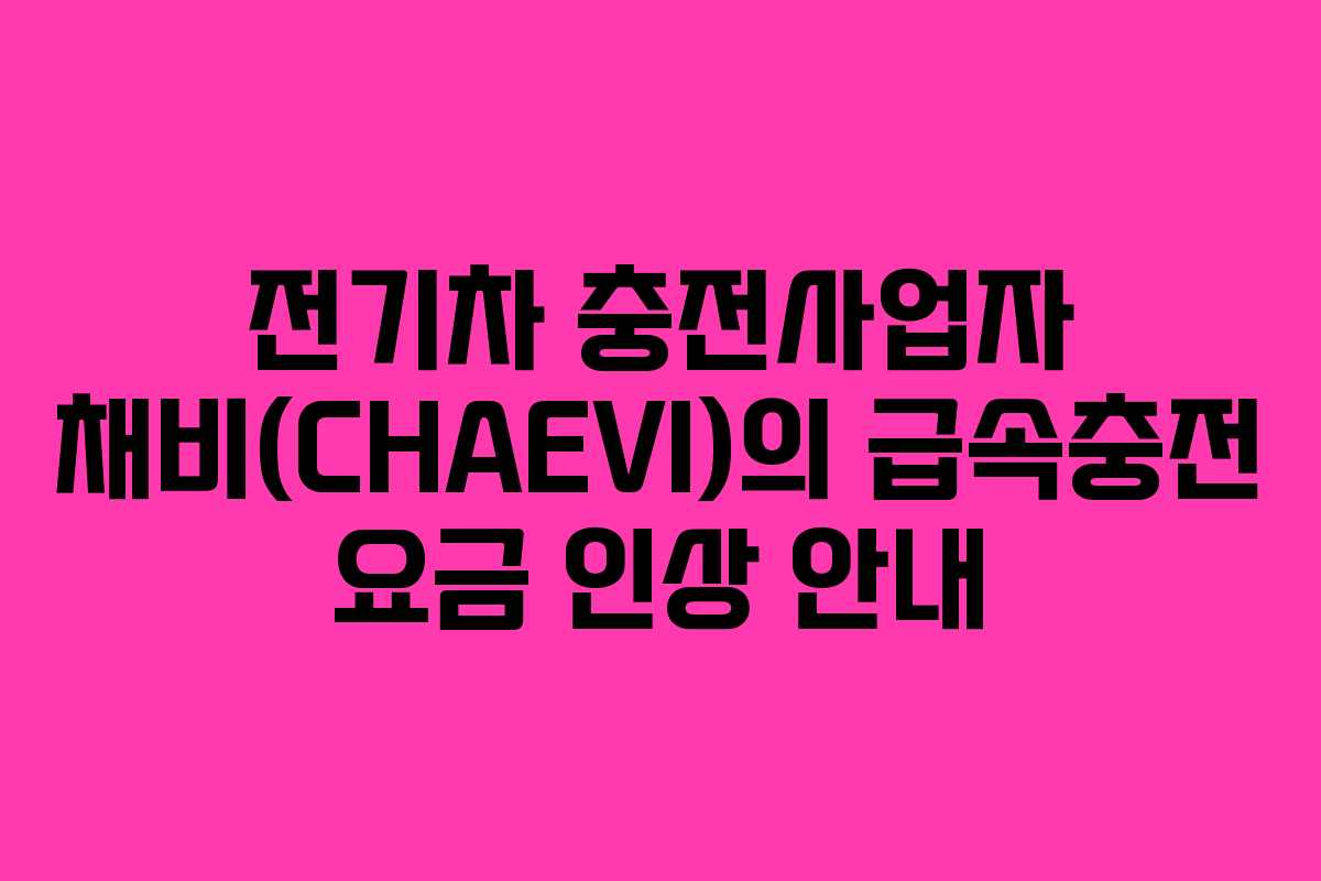 전기차 충전사업자 채비(CHAEVI)의 급속충전 요금 인상 안내