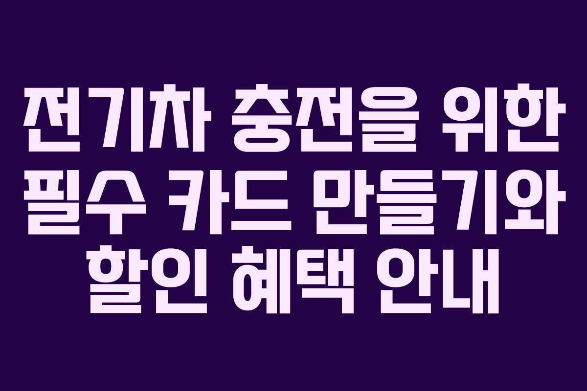 전기차 충전을 위한 필수 카드 만들기와 할인 혜택 안내