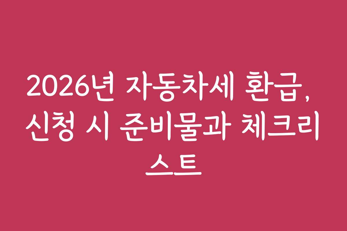 2026년 자동차세 환급, 신청 시 준비물과 체크리스트
