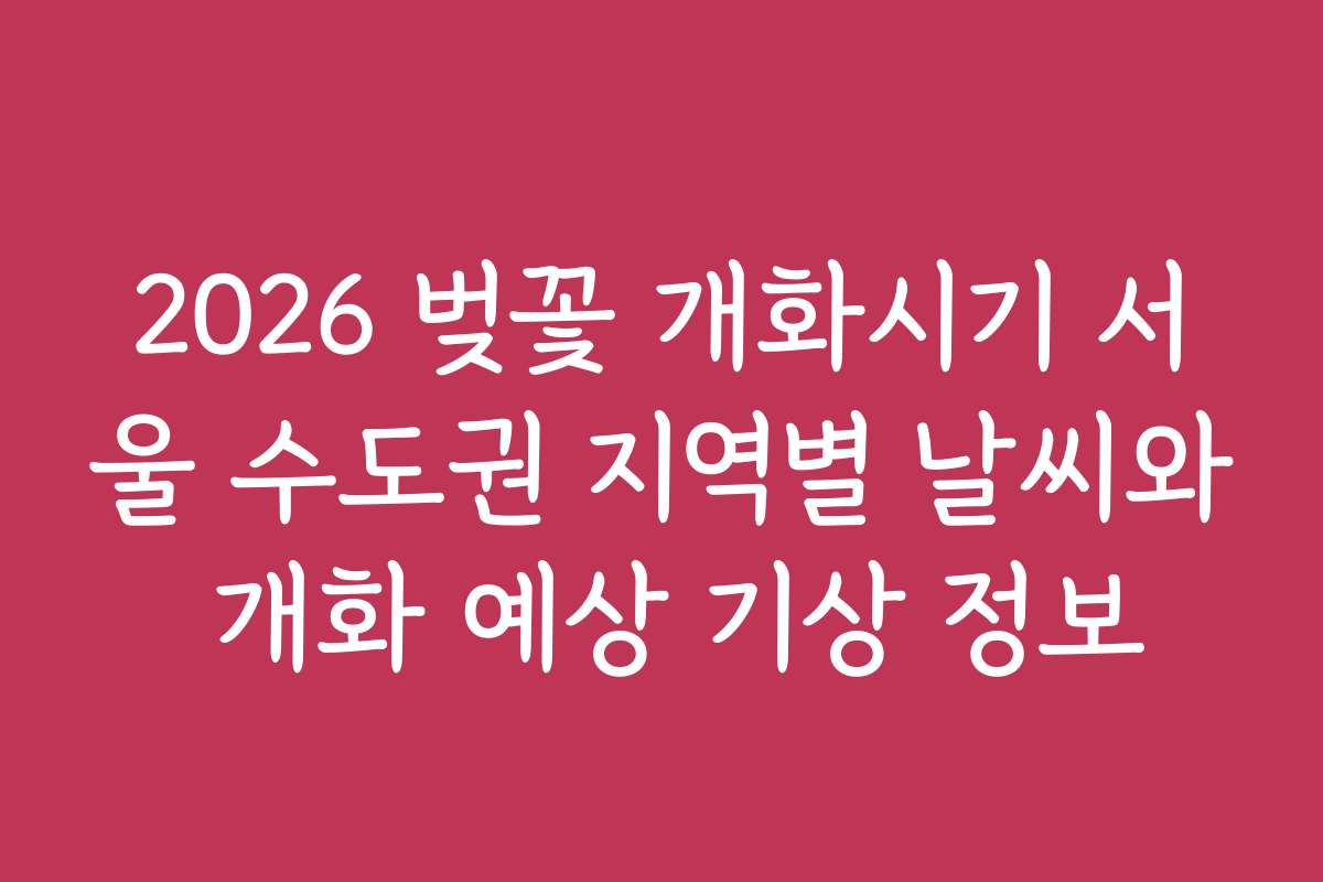 2026 벚꽃 개화시기 서울 수도권 지역별 날씨와 개화 예상 기상 정보