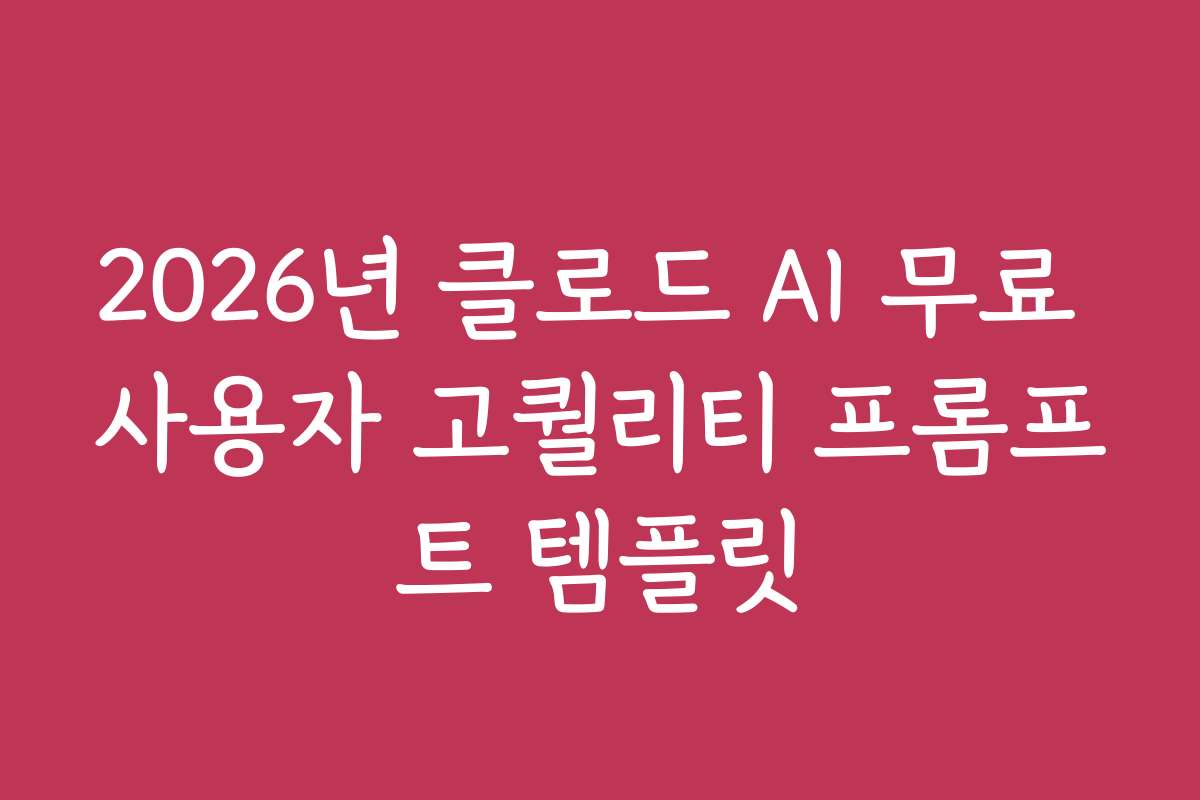 2026년 클로드 AI 무료 사용자 고퀄리티 프롬프트 템플릿