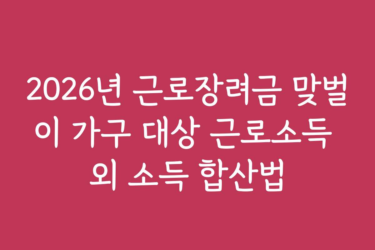2026년 근로장려금 맞벌이 가구 대상 근로소득 외 소득 합산법