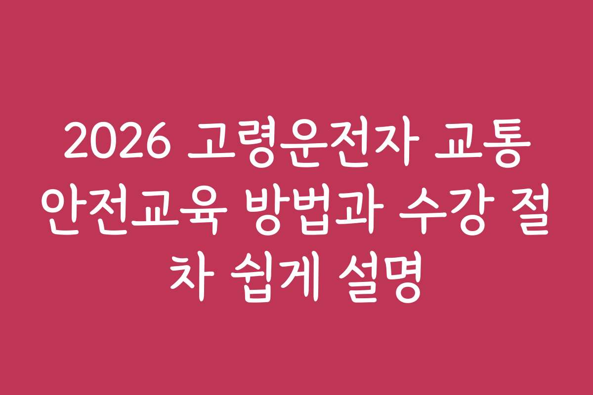 2026 고령운전자 교통안전교육 방법과 수강 절차 쉽게 설명