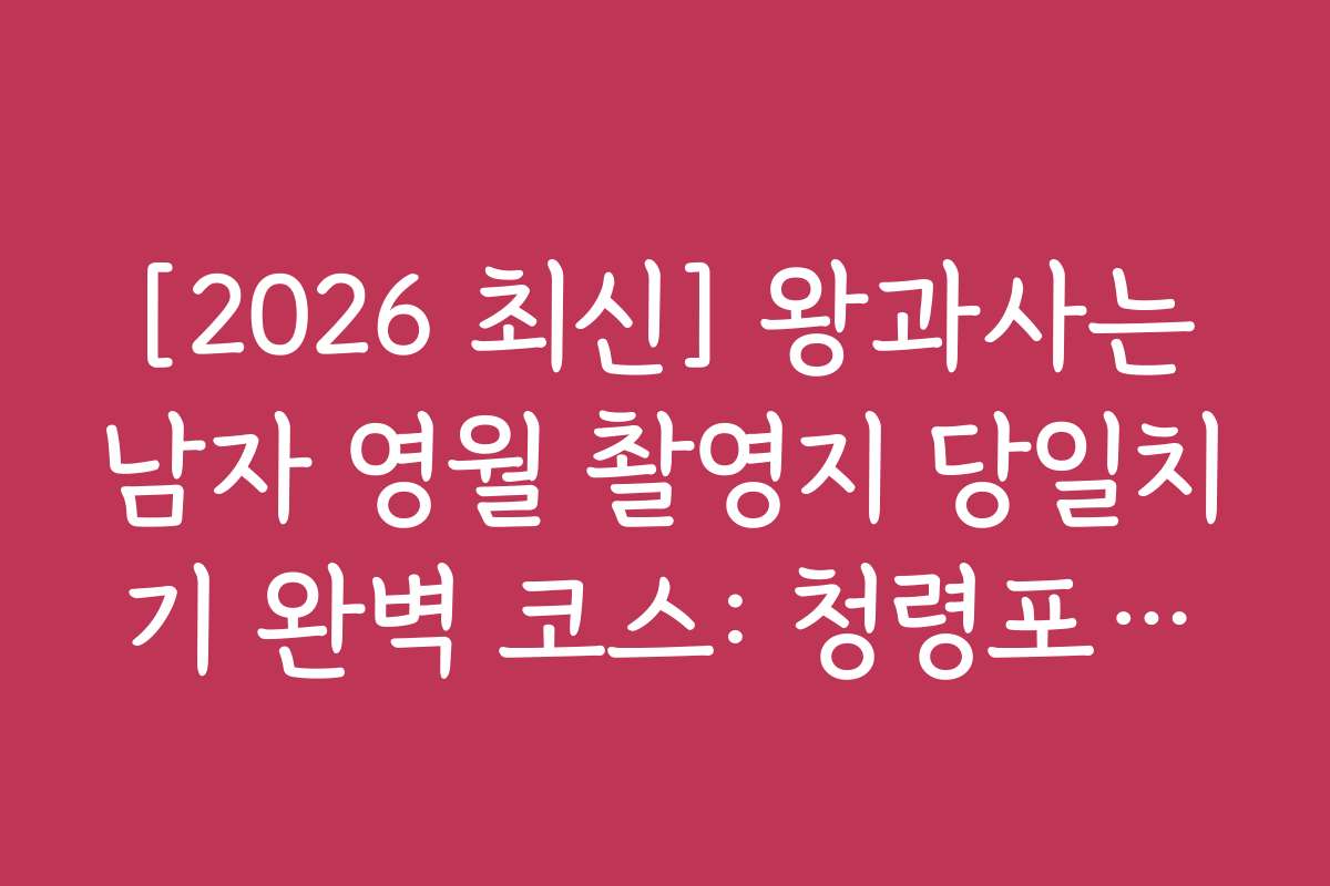[2026 최신] 왕과사는남자 영월 촬영지 당일치기 완벽 코스: 청령포·장릉·선돌 동선 + 주차·입장료·맛집 총정리