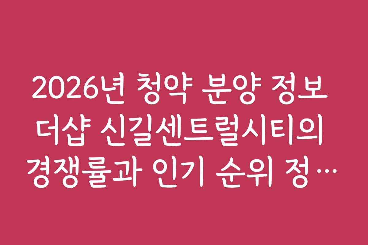 2026년 청약 분양 정보 더샵 신길센트럴시티의 경쟁률과 인기 순위 정보를 상세히 살펴보세요