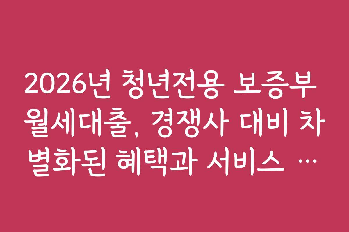2026년 청년전용 보증부 월세대출, 경쟁사 대비 차별화된 혜택과 서비스 소개