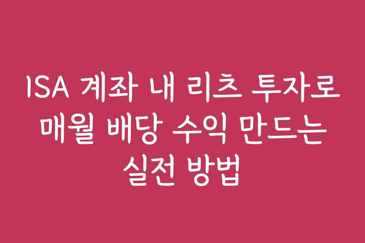 ISA 계좌 내 리츠 투자로 매월 배당 수익 만드는 실전 방법