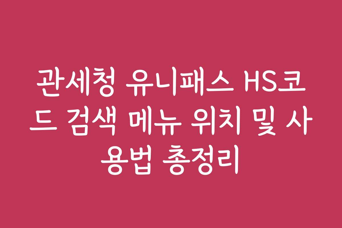 관세청 유니패스 HS코드 검색 메뉴 위치 및 사용법 총정리