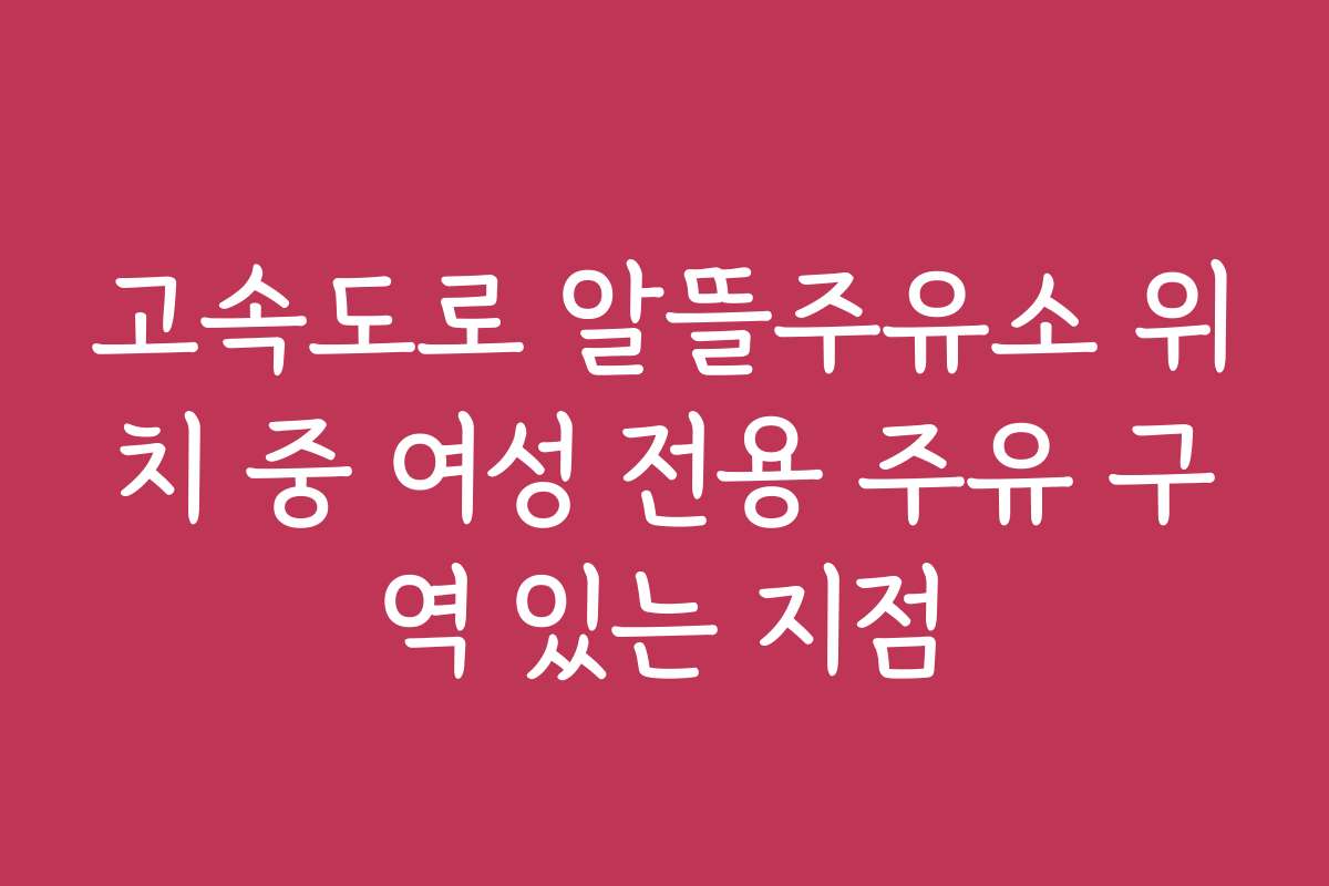 고속도로 알뜰주유소 위치 중 여성 전용 주유 구역 있는 지점