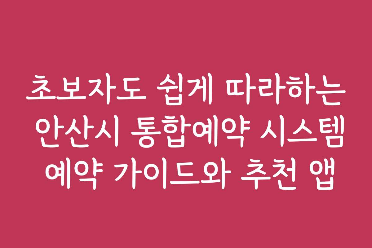 초보자도 쉽게 따라하는 안산시 통합예약 시스템 예약 가이드와 추천 앱