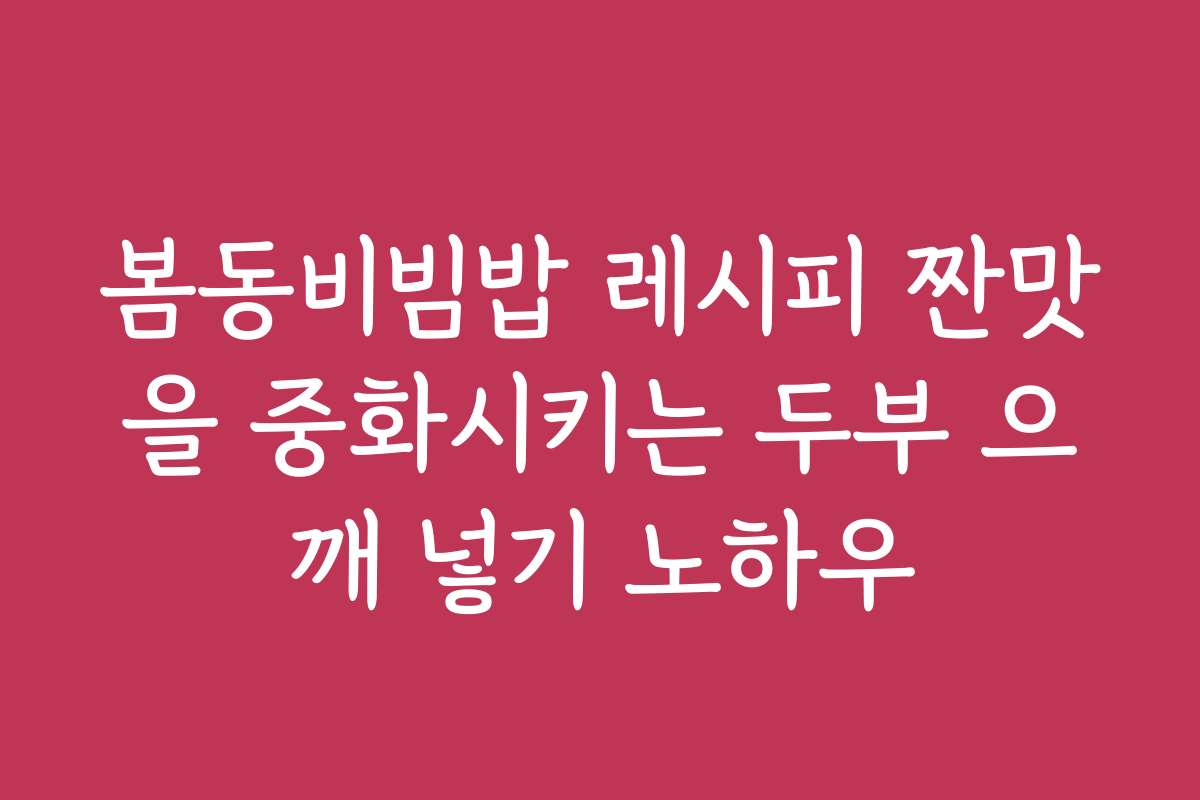 봄동비빔밥 레시피 짠맛을 중화시키는 두부 으깨 넣기 노하우