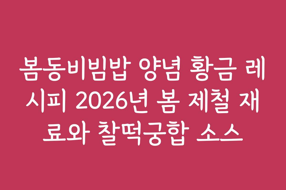 봄동비빔밥 양념 황금 레시피 2026년 봄 제철 재료와 찰떡궁합 소스