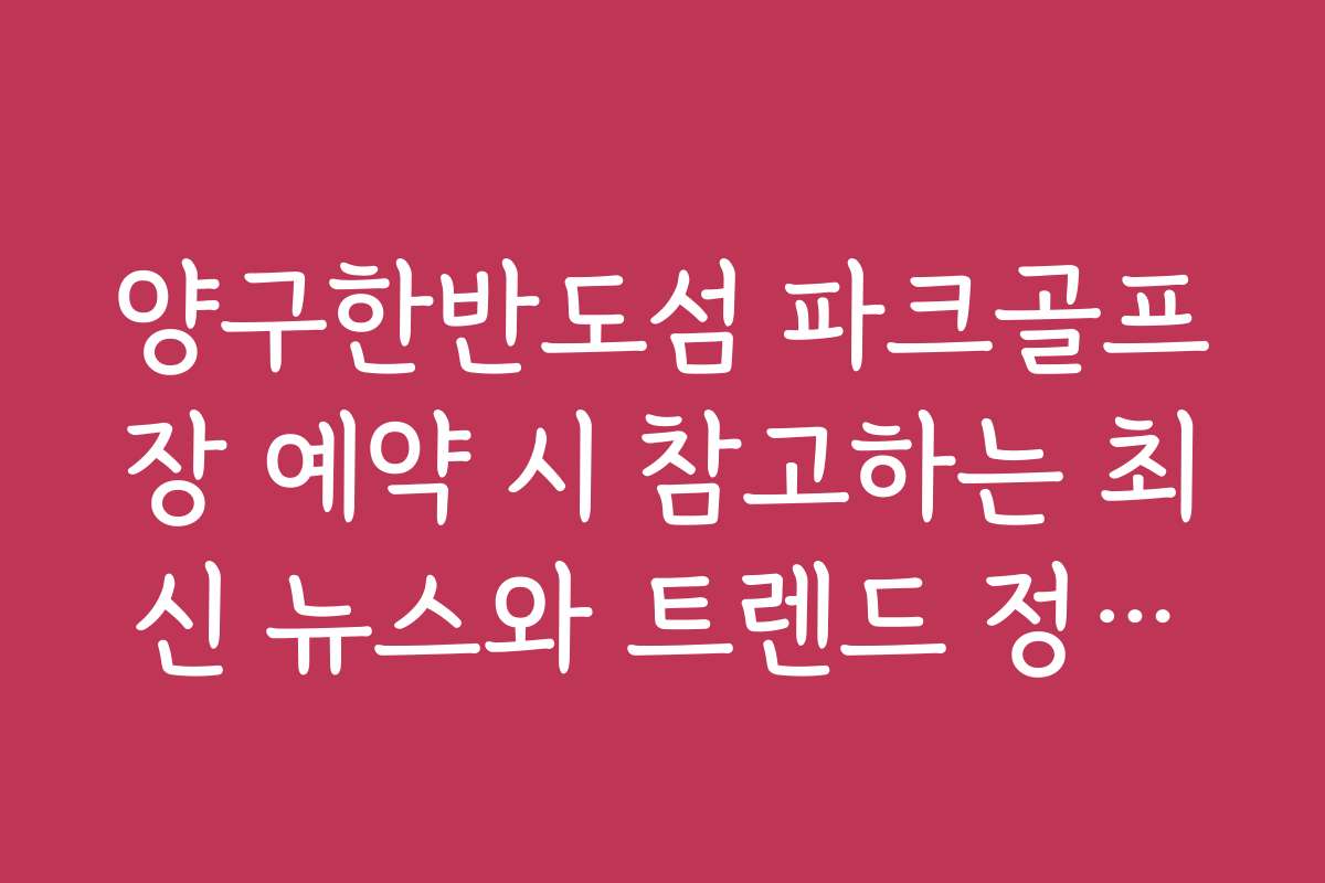 양구한반도섬 파크골프장 예약 시 참고하는 최신 뉴스와 트렌드 정보를 확인하세요