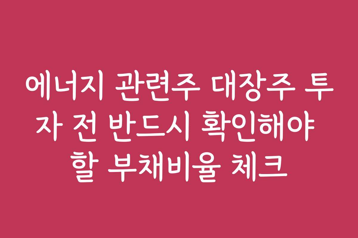 에너지 관련주 대장주 투자 전 반드시 확인해야 할 부채비율 체크