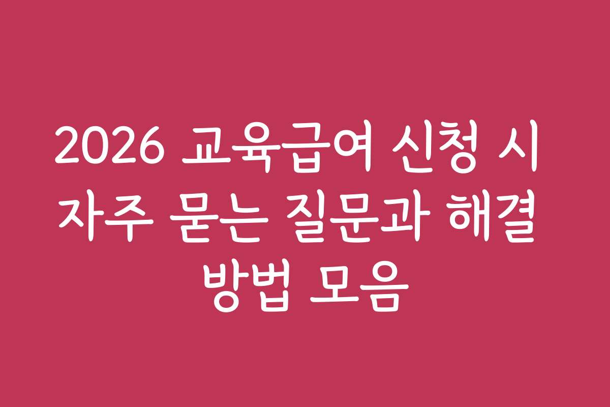 2026 교육급여 신청 시 자주 묻는 질문과 해결 방법 모음