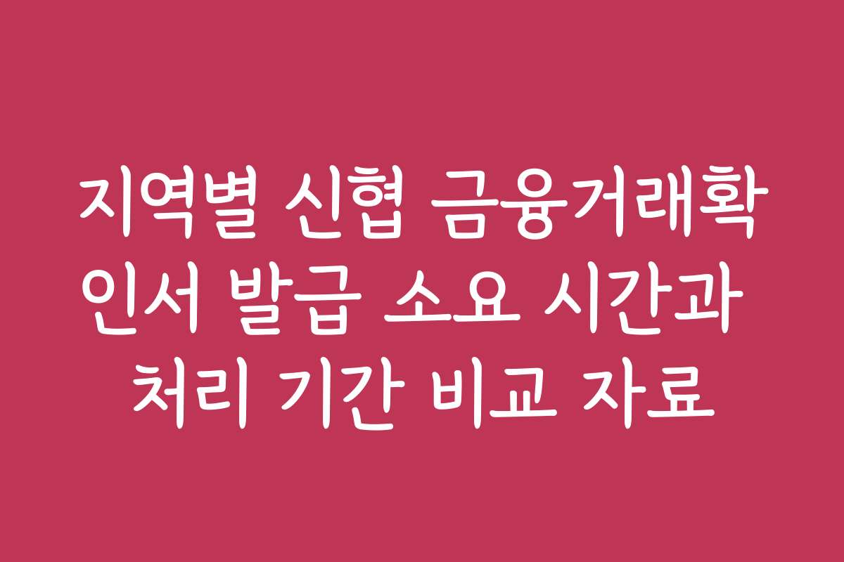지역별 신협 금융거래확인서 발급 소요 시간과 처리 기간 비교 자료