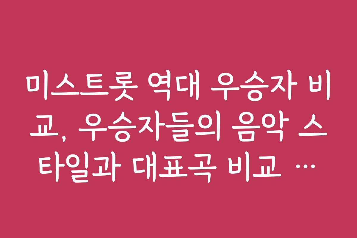 미스트롯 역대 우승자 비교, 우승자들의 음악 스타일과 대표곡 비교 자료