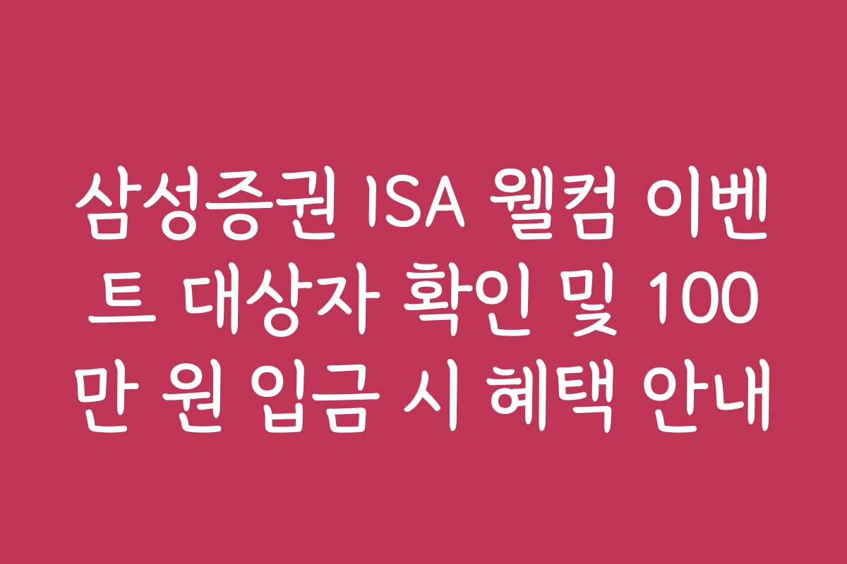 삼성증권 ISA 웰컴 이벤트 대상자 확인 및 100만 원 입금 시 혜택 안내
