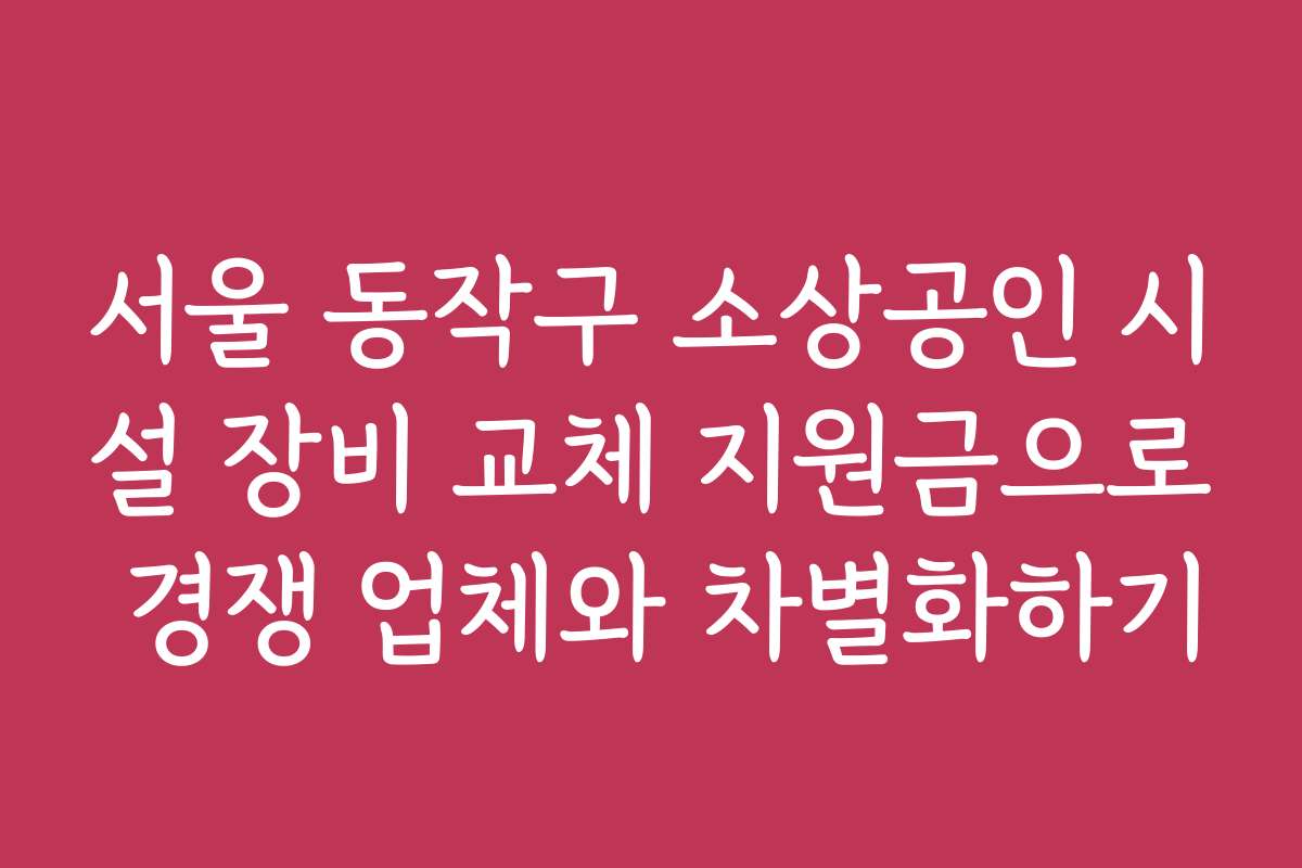 서울 동작구 소상공인 시설 장비 교체 지원금으로 경쟁 업체와 차별화하기