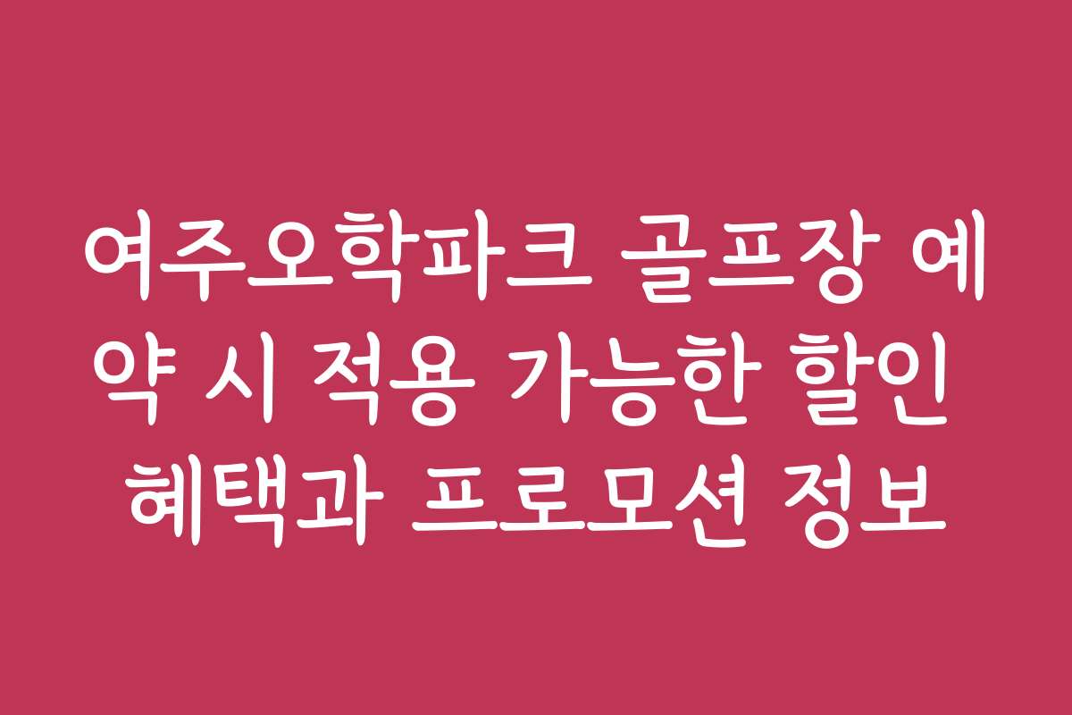 여주오학파크 골프장 예약 시 적용 가능한 할인 혜택과 프로모션 정보