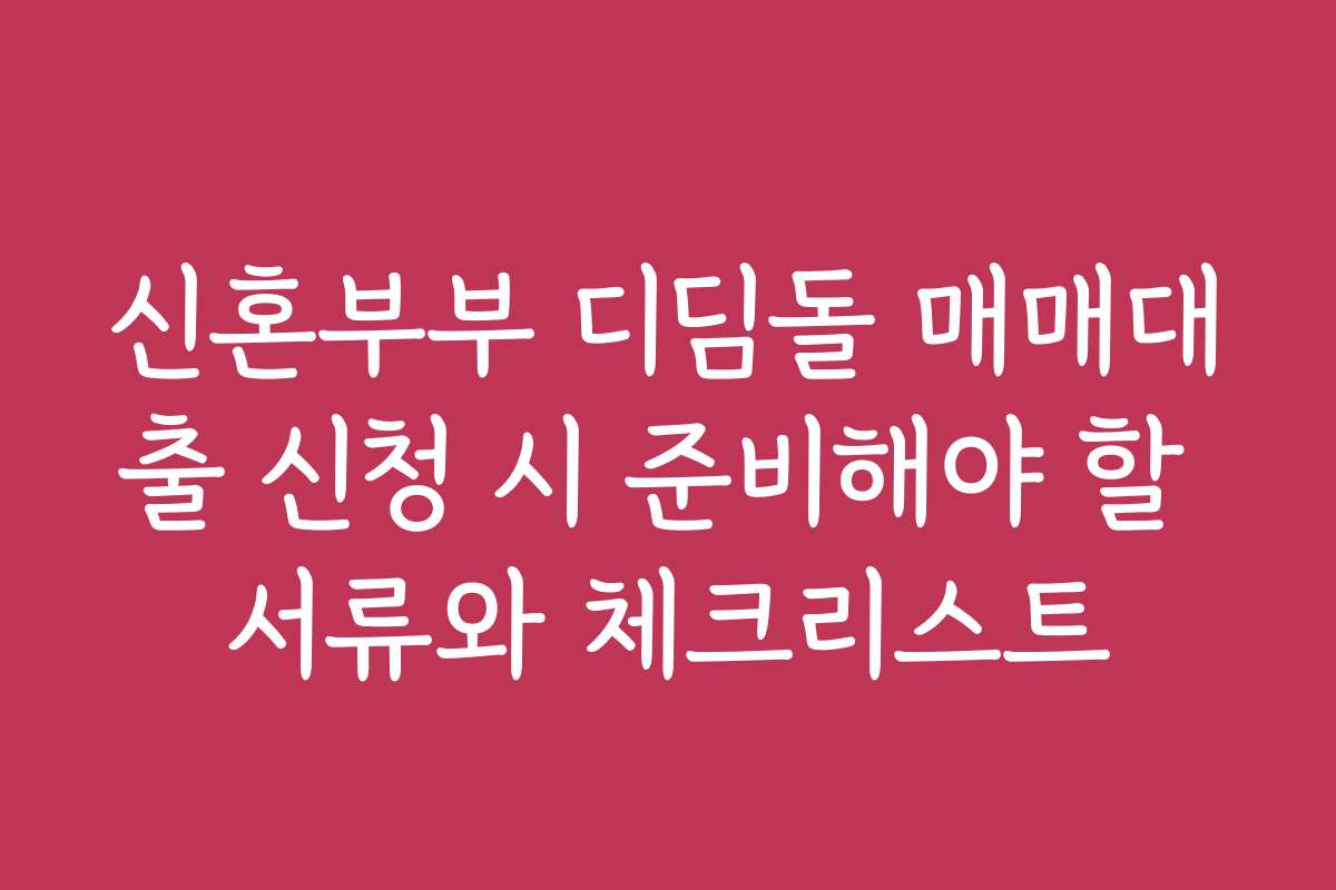 신혼부부 디딤돌 매매대출 신청 시 준비해야 할 서류와 체크리스트