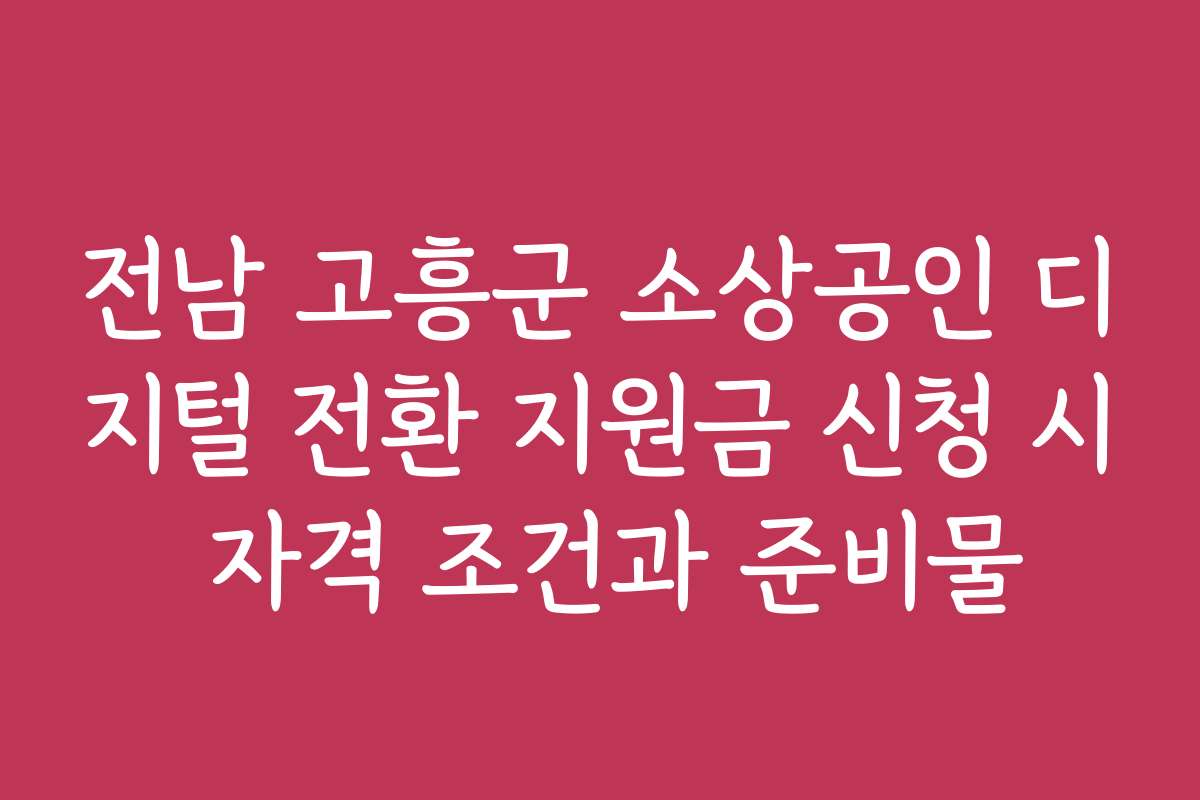 전남 고흥군 소상공인 디지털 전환 지원금 신청 시 자격 조건과 준비물