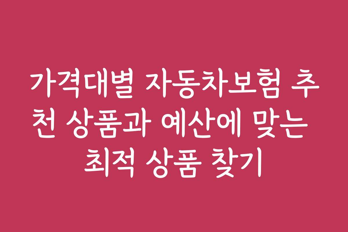 가격대별 자동차보험 추천 상품과 예산에 맞는 최적 상품 찾기