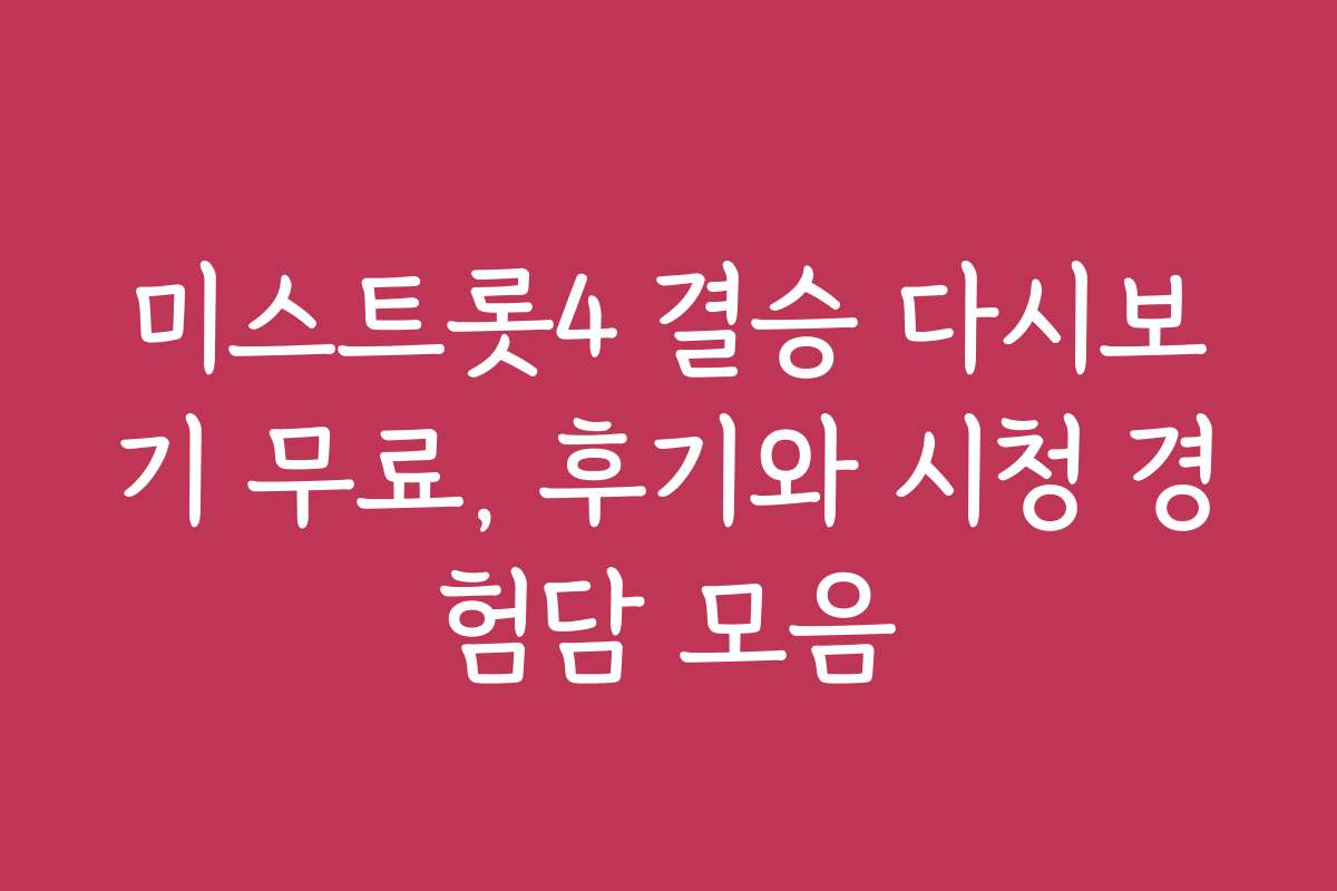 미스트롯4 결승 다시보기 무료, 후기와 시청 경험담 모음