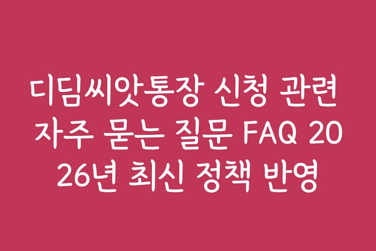 디딤씨앗통장 신청 관련 자주 묻는 질문 FAQ 2026년 최신 정책 반영