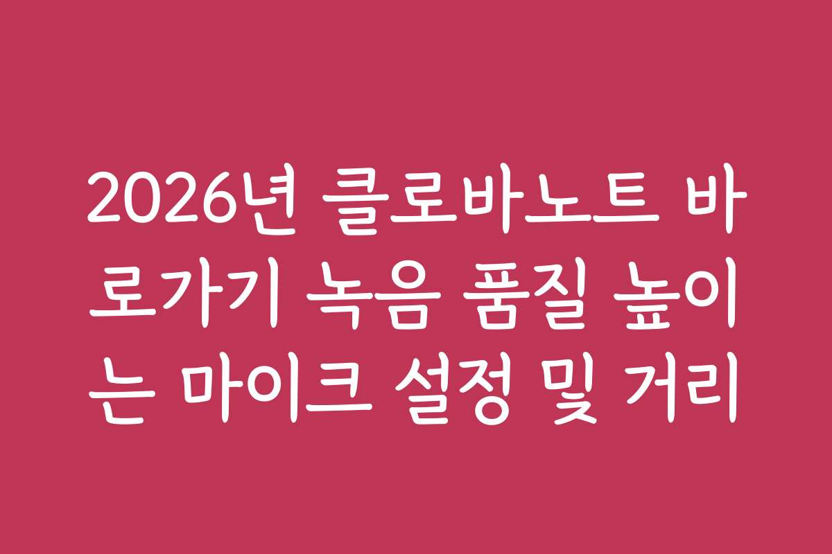 2026년 클로바노트 바로가기 녹음 품질 높이는 마이크 설정 및 거리
