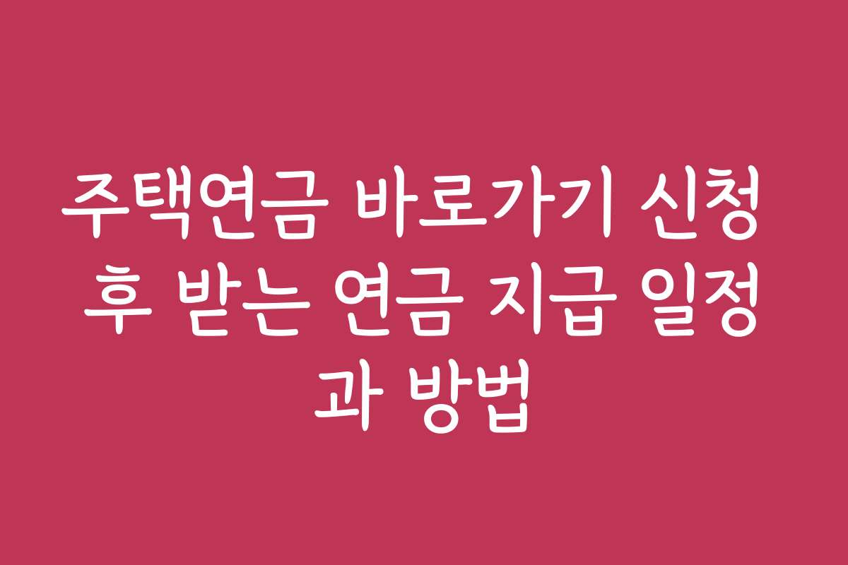 주택연금 바로가기 신청 후 받는 연금 지급 일정과 방법