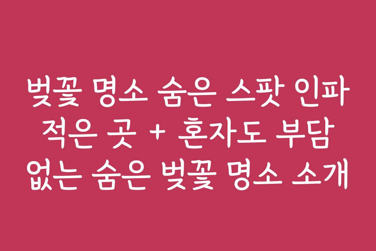 벚꽃 명소 숨은 스팟 인파 적은 곳 + 혼자도 부담 없는 숨은 벚꽃 명소 소개