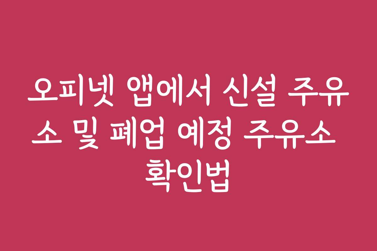 오피넷 앱에서 신설 주유소 및 폐업 예정 주유소 확인법