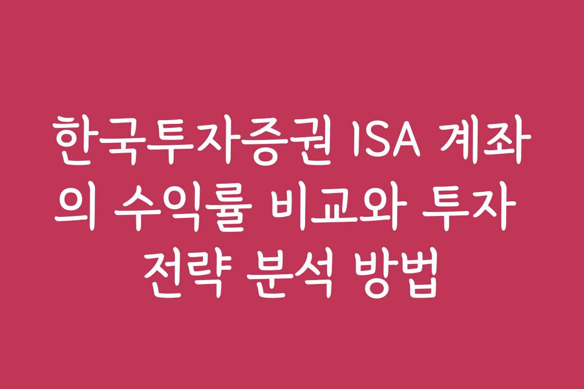 한국투자증권 ISA 계좌의 수익률 비교와 투자 전략 분석 방법