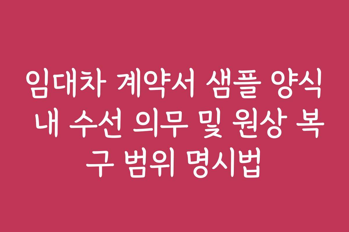 임대차 계약서 샘플 양식 내 수선 의무 및 원상 복구 범위 명시법