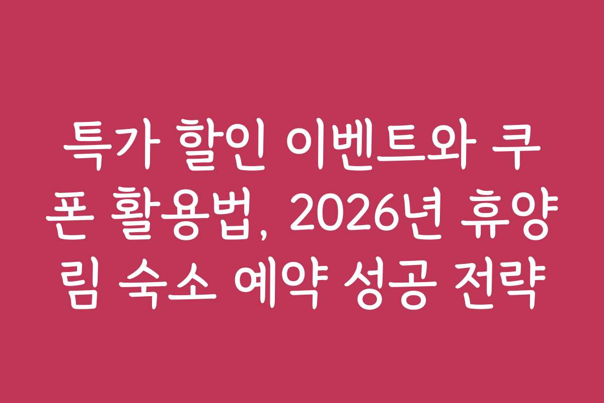특가 할인 이벤트와 쿠폰 활용법, 2026년 휴양림 숙소 예약 성공 전략