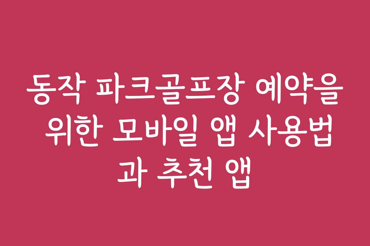동작 파크골프장 예약을 위한 모바일 앱 사용법과 추천 앱