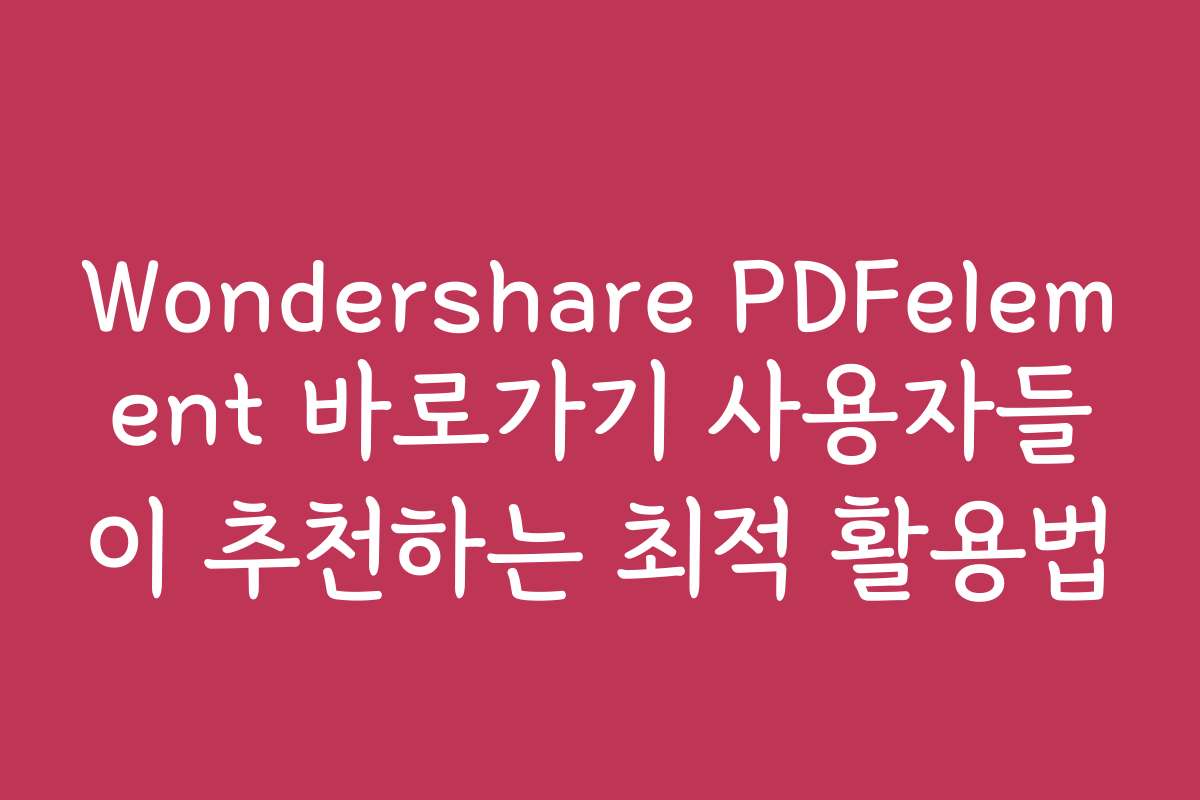 Wondershare PDFelement 바로가기 사용자들이 추천하는 최적 활용법